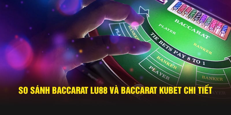 so-sanh-baccarat-lu88-va-baccarat-kubet-chi-tiet-min